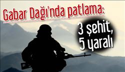    GABAR DAĞI´NDA PATLAMA: 3 ŞEHİT 5 YARALI