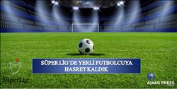 SÜPER LİG´DE YERLİ FUTBOLCUYA HASRET KALDIK