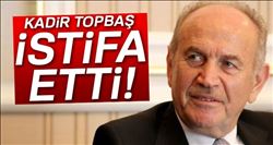 KADİR TOPBAŞ İSTİFA ETTİ